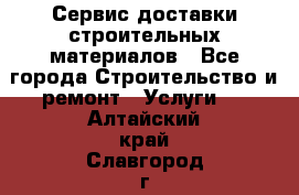 Сервис доставки строительных материалов - Все города Строительство и ремонт » Услуги   . Алтайский край,Славгород г.